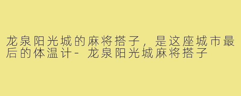 龙泉阳光城的麻将搭子，是这座城市最后的体温计-龙泉阳光城麻将搭子