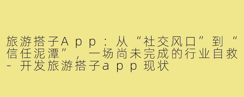 旅游搭子App:从“社交风口”到“信任泥潭”,一场尚未完成的行业自救-开发旅游搭子app现状