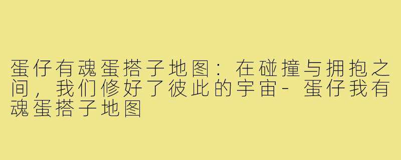 蛋仔有魂蛋搭子地图：在碰撞与拥抱之间，我们修好了彼此的宇宙-蛋仔我有魂蛋搭子地图