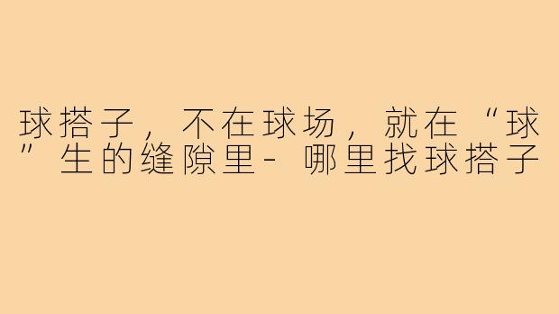 球搭子，不在球场，就在“球”生的缝隙里-哪里找球搭子