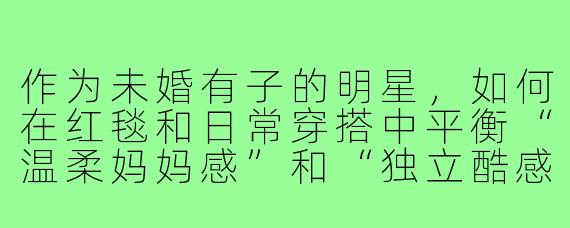 作为未婚有子的明星,如何在红毯和日常穿搭中平衡“温柔妈妈感”和“独立酷感”,同时避免被舆论贴上“刻意扮嫩”或“过于成熟”的标签?