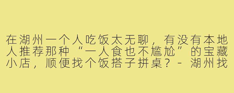 在湖州一个人吃饭太无聊,有没有本地人推荐那种“一人食也不尴尬”的宝藏小店,顺便找个饭搭子拼桌?-湖州找饭搭子