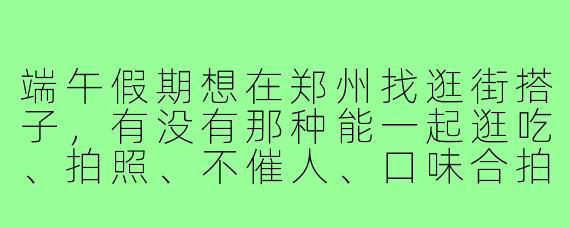 端午假期想在郑州找逛街搭子,有没有那种能一起逛吃、拍照、不催人、口味合拍的本地人攻略?