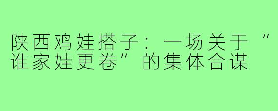 陕西鸡娃搭子:一场关于“谁家娃更卷”的集体合谋