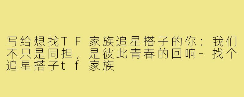 写给想找TF家族追星搭子的你:我们不只是同担,是彼此青春的回响-找个追星搭子tf家族