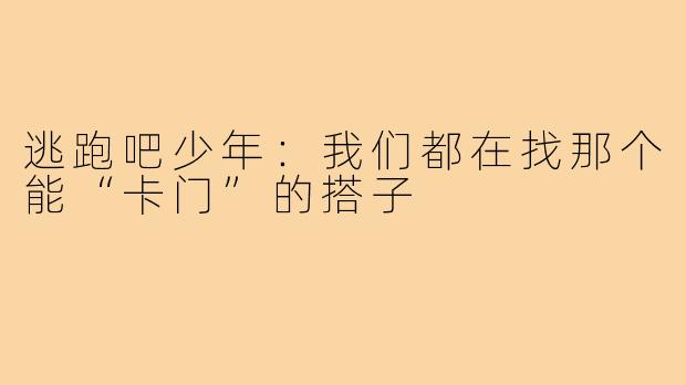 逃跑吧少年:我们都在找那个能“卡门”的搭子