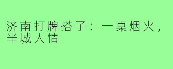 济南打牌搭子：一桌烟火，半城人情
