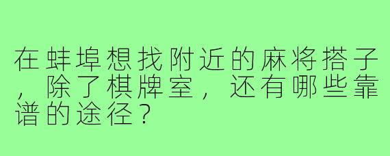 在蚌埠想找附近的麻将搭子,除了棋牌室,还有哪些靠谱的途径?