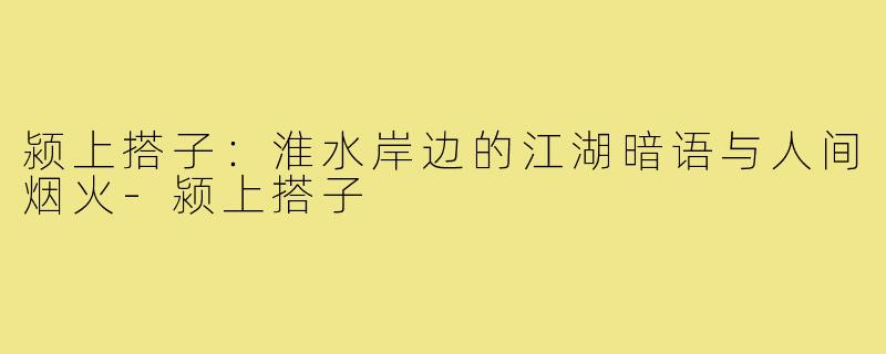 颍上搭子:淮水岸边的江湖暗语与人间烟火-颍上搭子