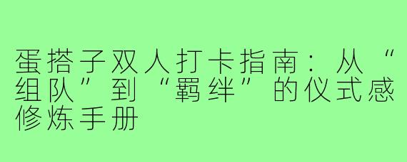 蛋搭子双人打卡指南：从“组队”到“羁绊”的仪式感修炼手册