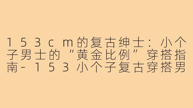 153cm的复古绅士：小个子男士的“黄金比例”穿搭指南-153小个子复古穿搭男