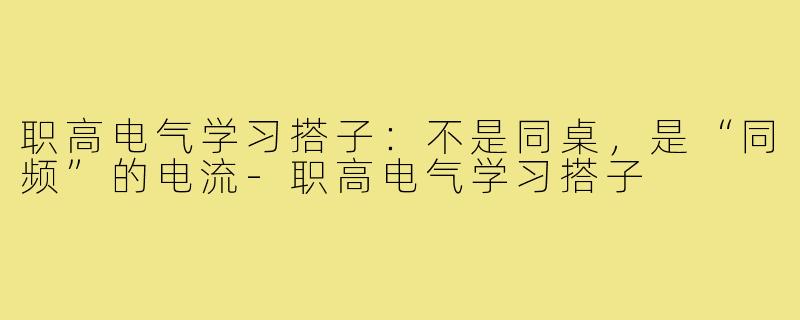 职高电气学习搭子:不是同桌,是“同频”的电流-职高电气学习搭子