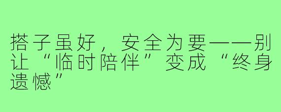 搭子虽好,安全为要——别让“临时陪伴”变成“终身遗憾”