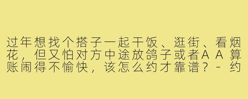 过年想找个搭子一起干饭、逛街、看烟花,但又怕对方中途放鸽子或者AA算账闹得不愉快,该怎么约才靠谱?-约个过年搭子文案