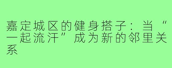 嘉定城区的健身搭子:当“一起流汗”成为新的邻里关系
