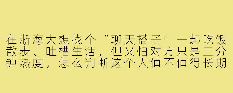 在浙海大想找个“聊天搭子”一起吃饭散步、吐槽生活,但又怕对方只是三分钟热度,怎么判断这个人值不值得长期聊下去?-浙海大聊天搭子