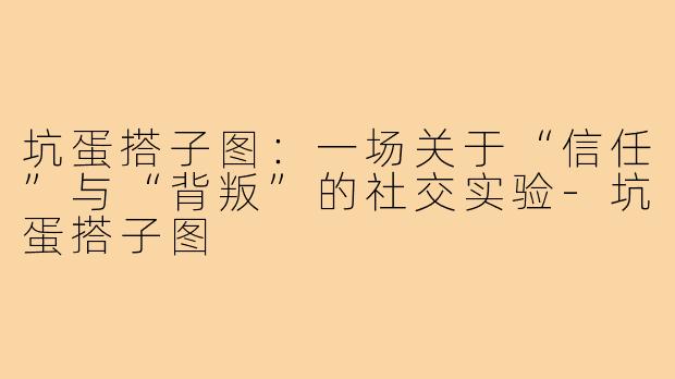 坑蛋搭子图:一场关于“信任”与“背叛”的社交实验-坑蛋搭子图