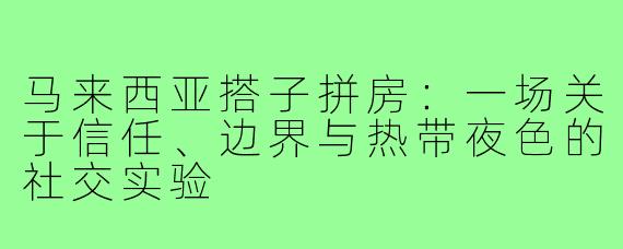 马来西亚搭子拼房：一场关于信任、边界与热带夜色的社交实验