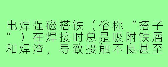 电焊强磁搭铁(俗称“搭子”)在焊接时总是吸附铁屑和焊渣,导致接触不良甚至打火,有没有既保证导电性又方便清理的实用办法?