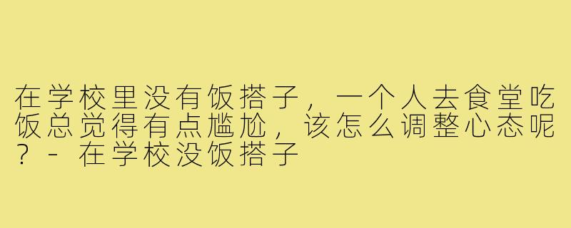 在学校里没有饭搭子,一个人去食堂吃饭总觉得有点尴尬,该怎么调整心态呢?-在学校没饭搭子