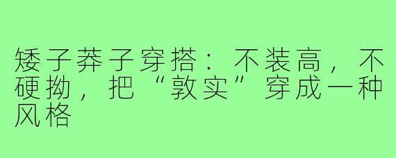 矮子莽子穿搭:不装高,不硬拗,把“敦实”穿成一种风格