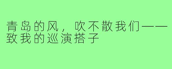 青岛的风,吹不散我们——致我的巡演搭子