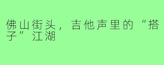 佛山街头，吉他声里的“搭子”江湖
