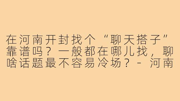 在河南开封找个“聊天搭子”靠谱吗?一般都在哪儿找,聊啥话题最不容易冷场?-河南开封聊天搭子