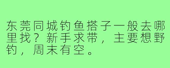 东莞同城钓鱼搭子一般去哪里找?新手求带,主要想野钓,周末有空。