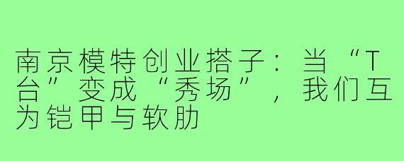 南京模特创业搭子:当“T台”变成“秀场”,我们互为铠甲与软肋