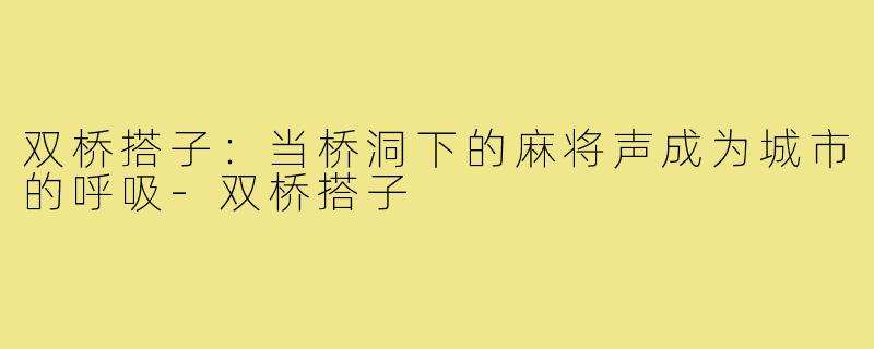 双桥搭子：当桥洞下的麻将声成为城市的呼吸-双桥搭子