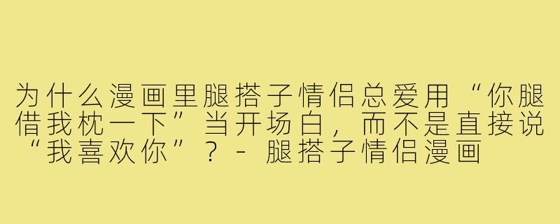 为什么漫画里腿搭子情侣总爱用“你腿借我枕一下”当开场白，而不是直接说“我喜欢你”？-腿搭子情侣漫画