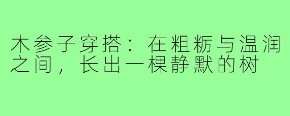 木参子穿搭：在粗粝与温润之间，长出一棵静默的树