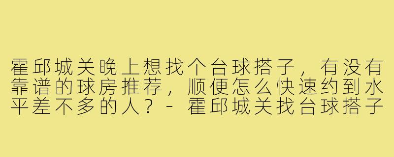 霍邱城关晚上想找个台球搭子,有没有靠谱的球房推荐,顺便怎么快速约到水平差不多的人?-霍邱城关找台球搭子