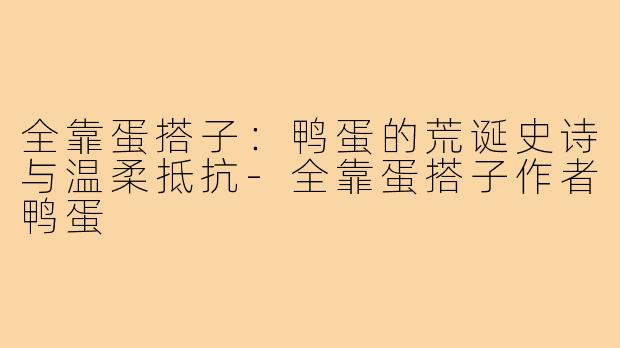全靠蛋搭子:鸭蛋的荒诞史诗与温柔抵抗-全靠蛋搭子作者鸭蛋