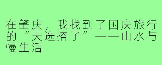 在肇庆,我找到了国庆旅行的“天选搭子”——山水与慢生活