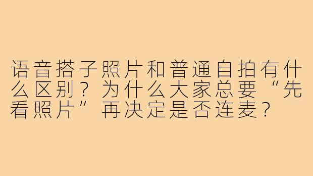语音搭子照片和普通自拍有什么区别?为什么大家总要“先看照片”再决定是否连麦?