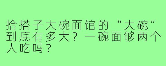 拾搭子大碗面馆的“大碗”到底有多大?一碗面够两个人吃吗?