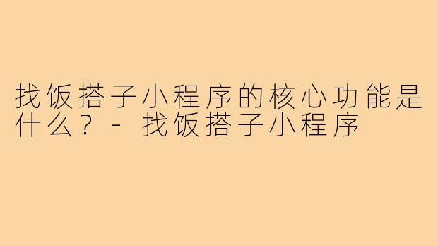 找饭搭子小程序的核心功能是什么?-找饭搭子小程序