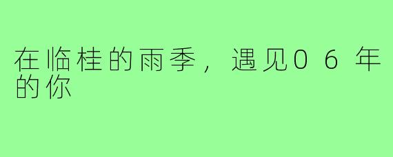 在临桂的雨季,遇见06年的你