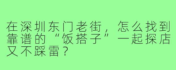 在深圳东门老街,怎么找到靠谱的“饭搭子”一起探店又不踩雷?