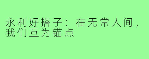 永利好搭子:在无常人间,我们互为锚点