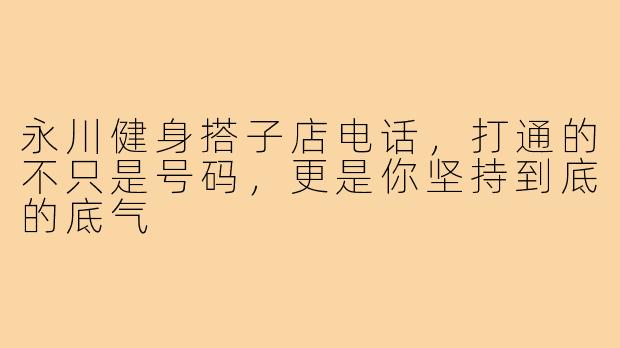 永川健身搭子店电话，打通的不只是号码，更是你坚持到底的底气