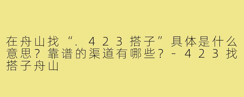 在舟山找“.423搭子”具体是什么意思？靠谱的渠道有哪些？-423找搭子舟山