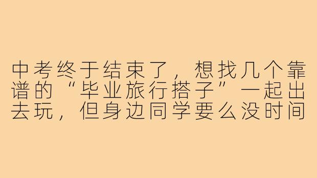 中考终于结束了，想找几个靠谱的“毕业旅行搭子”一起出去玩，但身边同学要么没时间要么兴趣不合，网上组队又怕遇到不靠谱的人，你有什么找搭子和避坑的建议吗？-中考毕业旅行搭子