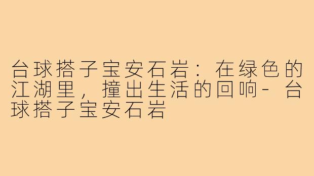 台球搭子宝安石岩:在绿色的江湖里,撞出生活的回响-台球搭子宝安石岩