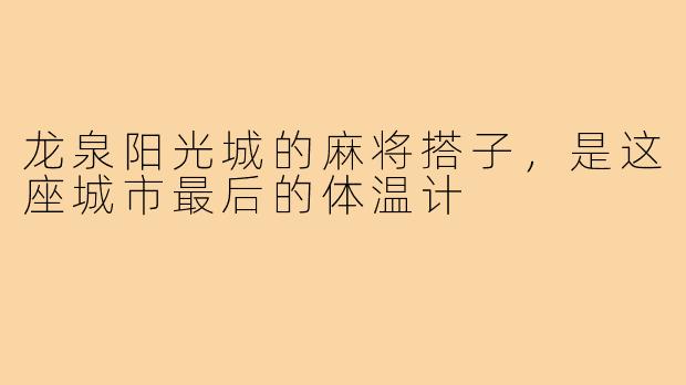 龙泉阳光城的麻将搭子，是这座城市最后的体温计