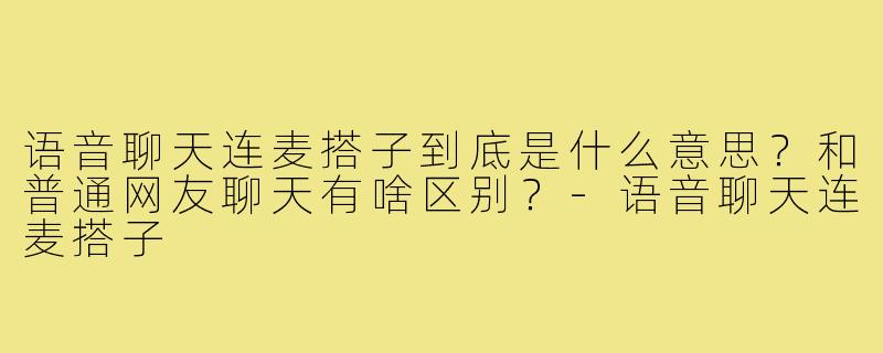 语音聊天连麦搭子到底是什么意思?和普通网友聊天有啥区别?-语音聊天连麦搭子