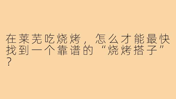 在莱芜吃烧烤,怎么才能最快找到一个靠谱的“烧烤搭子”?