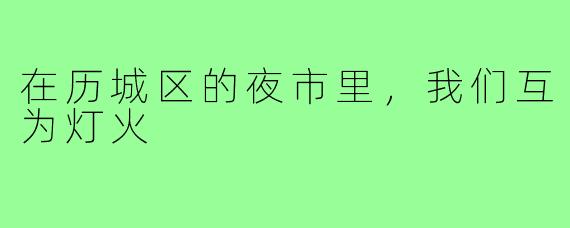 在历城区的夜市里,我们互为灯火